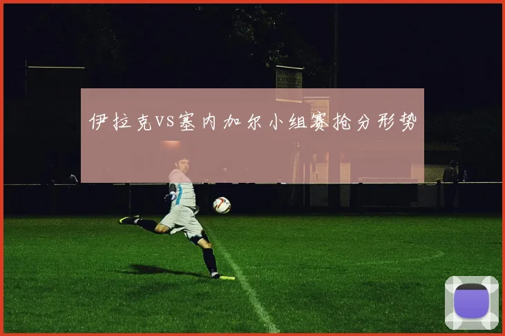 伊拉克vs塞内加尔小组赛抢分形势