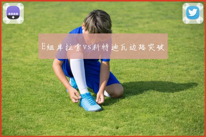 E组库拉索vs科特迪瓦边路突破
