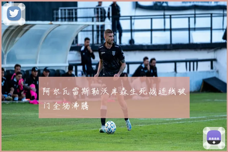 阿尔瓦雷斯勒沃库森生死战连线破门全场沸腾