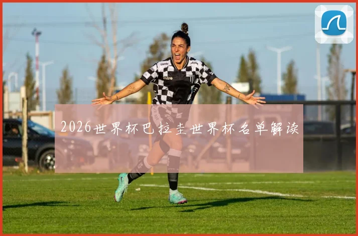 2026世界杯巴拉圭世界杯名单解读