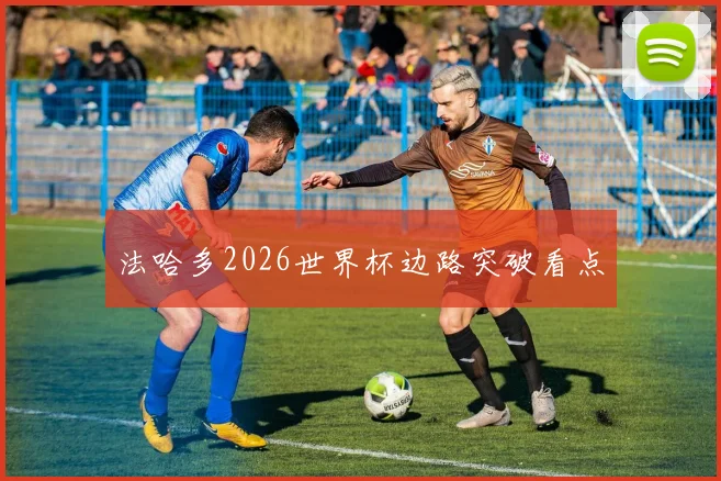 法哈多2026世界杯边路突破看点