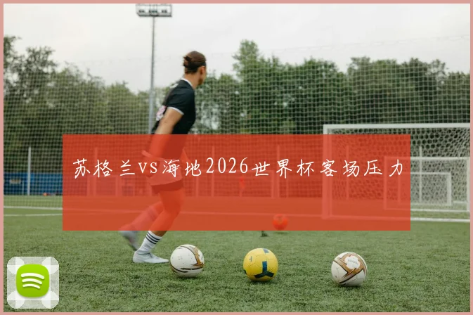 苏格兰vs海地2026世界杯客场压力