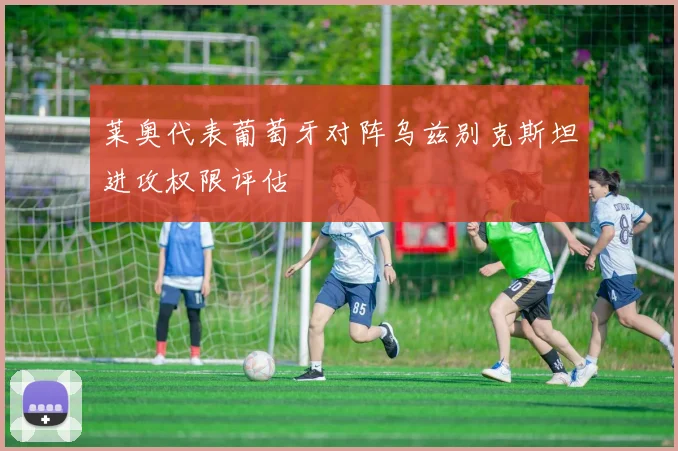 莱奥代表葡萄牙对阵乌兹别克斯坦进攻权限评估