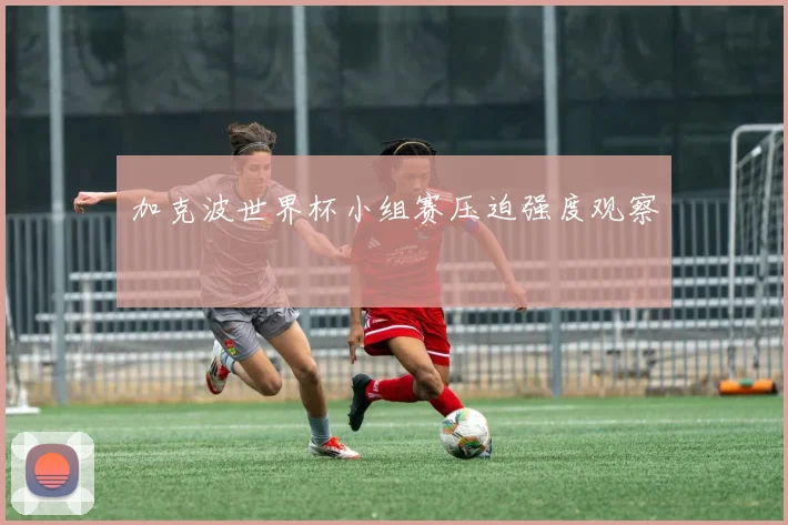 加克波世界杯小组赛压迫强度观察