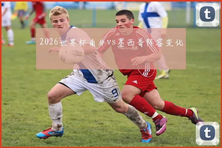 2026世界杯南非vs墨西哥阵容变化