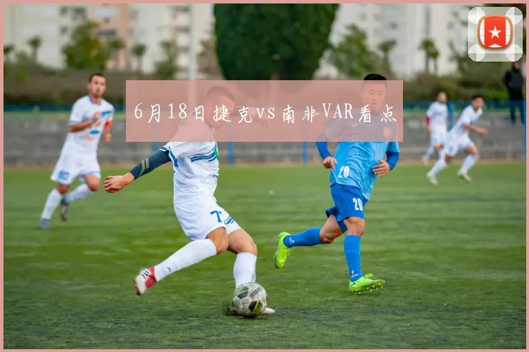 6月18日捷克vs南非VAR看点
