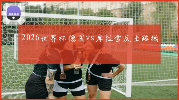 2026世界杯德国vs库拉索反击路线