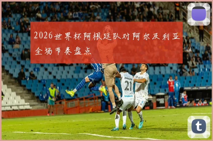 2026世界杯阿根廷队对阿尔及利亚全场节奏盘点