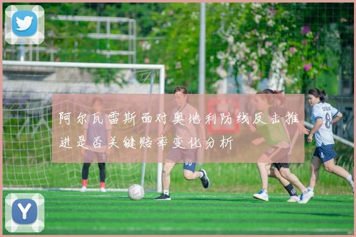 阿尔瓦雷斯面对奥地利防线反击推进是否关键赔率变化分析