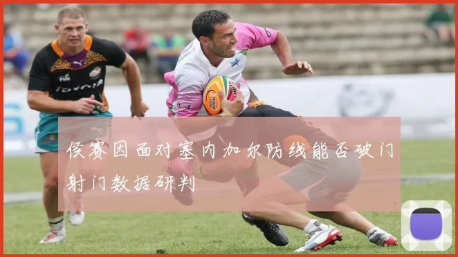 侯赛因面对塞内加尔防线能否破门射门数据研判