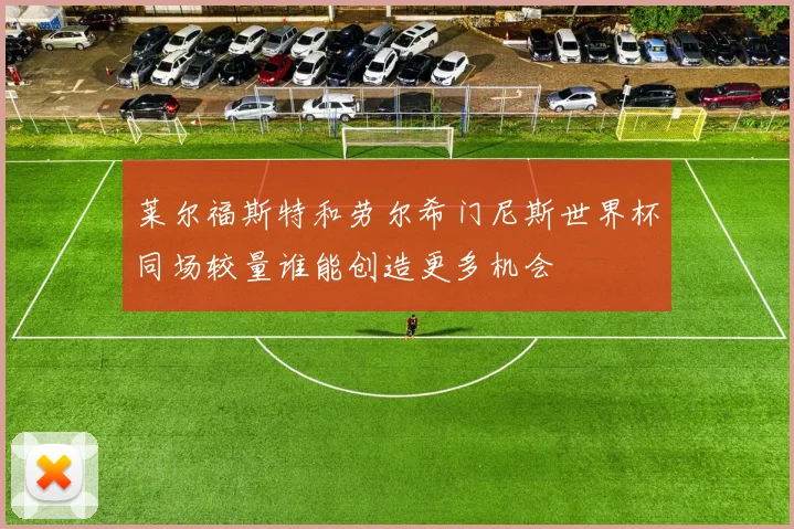 莱尔福斯特和劳尔希门尼斯世界杯同场较量谁能创造更多机会