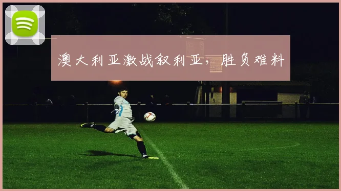 澳大利亚激战叙利亚，胜负难料