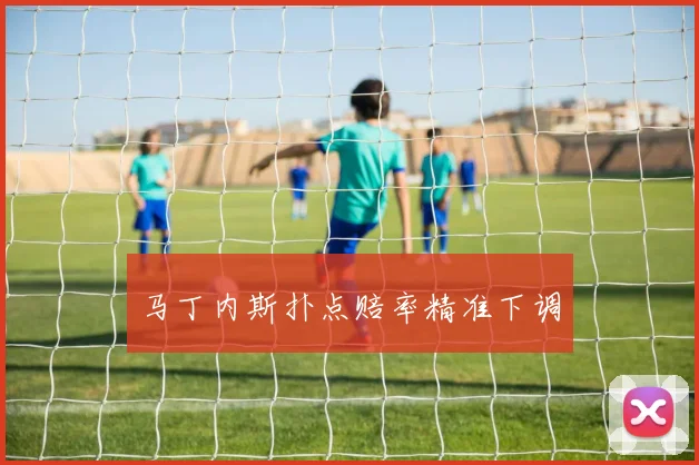 马丁内斯扑点赔率精准下调