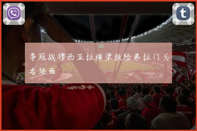 争冠战穆西亚拉横梁救险弗拉门戈名场面
