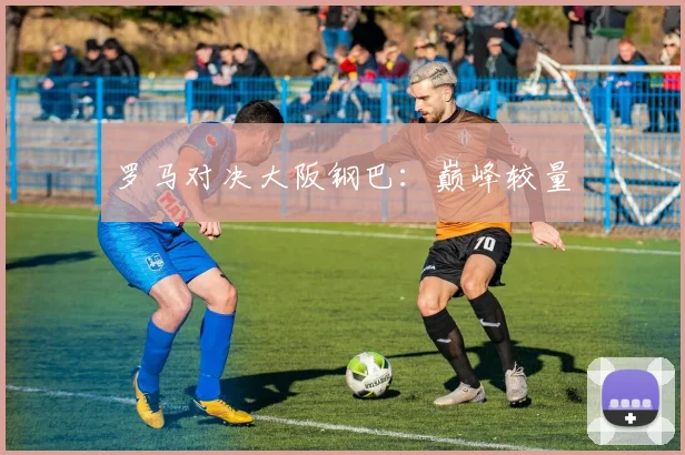 罗马对决大阪钢巴：巅峰较量