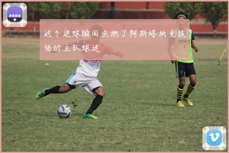 这个进球瞬间点燃了阿斯塔纳竞技场的主队球迷