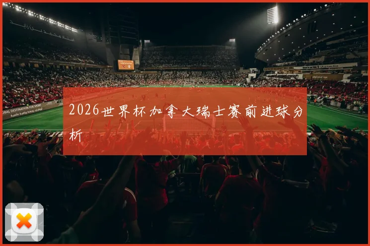 2026世界杯加拿大瑞士赛前进球分析
