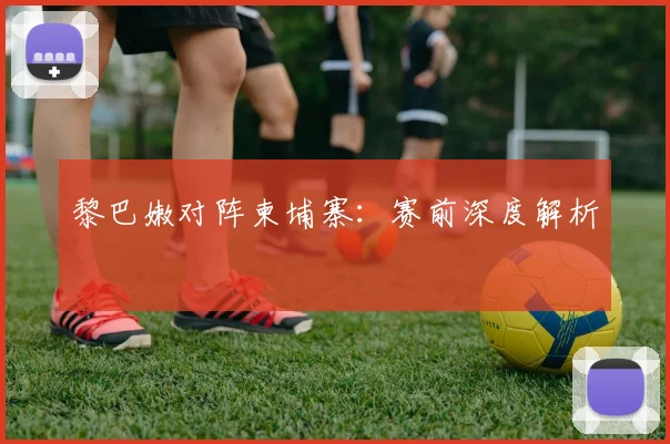 黎巴嫩对阵柬埔寨：赛前深度解析