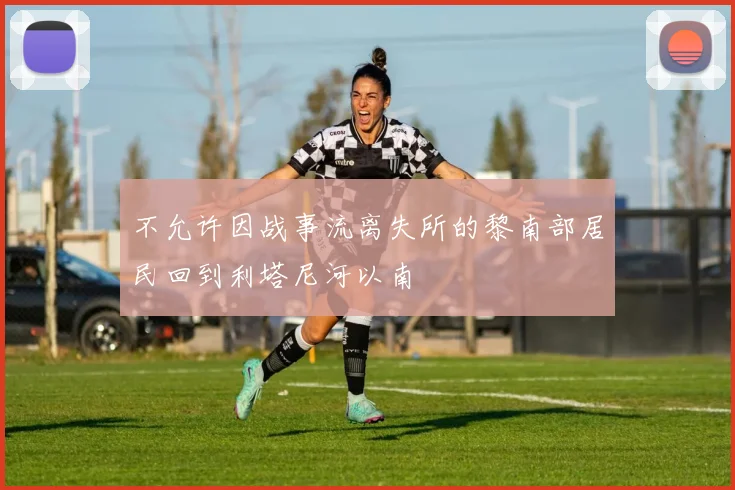 不允许因战事流离失所的黎南部居民回到利塔尼河以南