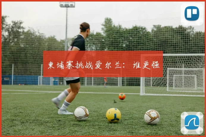 柬埔寨挑战爱尔兰：谁更强