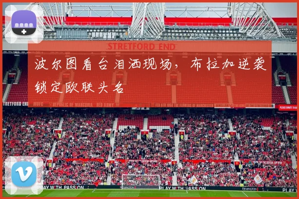 波尔图看台泪洒现场,布拉加逆袭锁定欧联头名