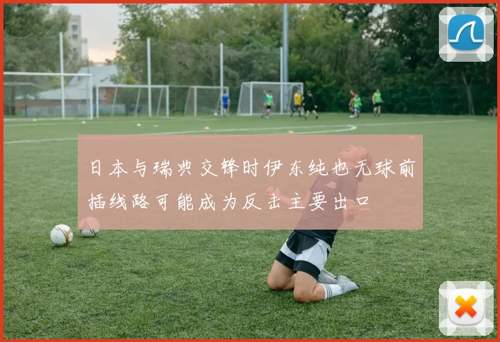 日本与瑞典交锋时伊东纯也无球前插线路可能成为反击主要出口