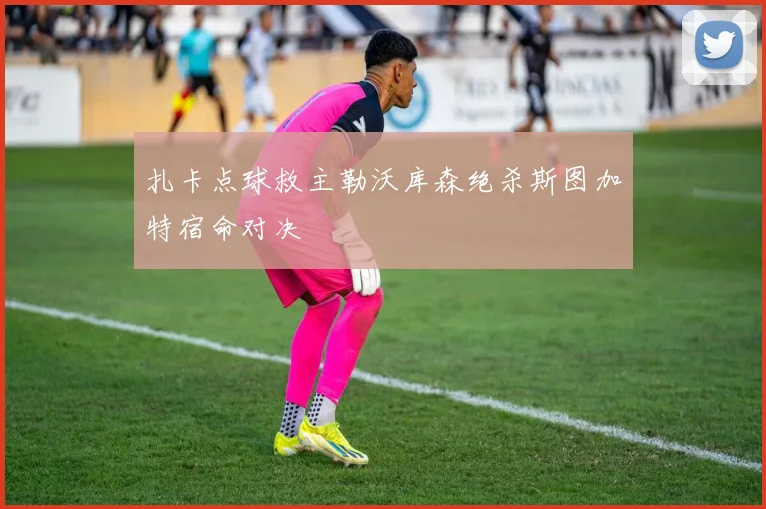 扎卡点球救主勒沃库森绝杀斯图加特宿命对决