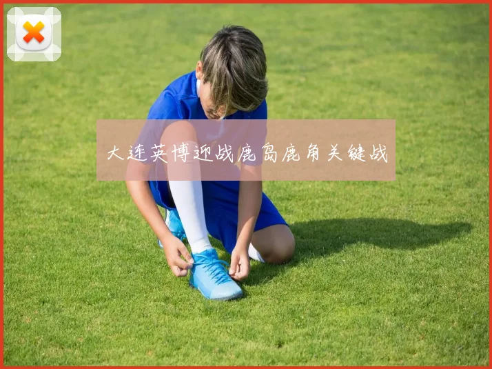 大连英博迎战鹿岛鹿角关键战