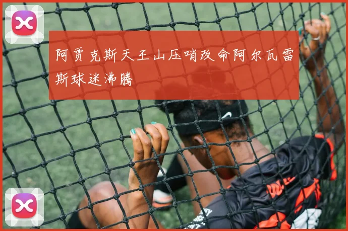 阿贾克斯天王山压哨改命阿尔瓦雷斯球迷沸腾