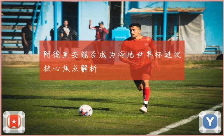 阿德里安能否成为海地世界杯进攻核心焦点解析