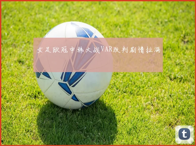 女足欧冠中韩大战VAR改判剧情拉满