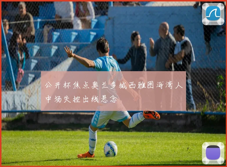 公开杯焦点奥兰多城西雅图海湾人中场失控出线悬念