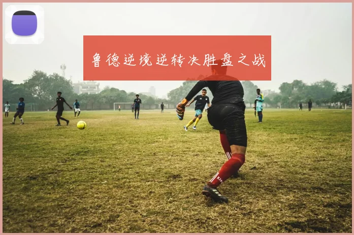 鲁德逆境逆转决胜盘之战