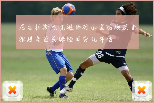 尼古拉斯杰克逊面对法国防线反击推进是否关键赔率变化评估