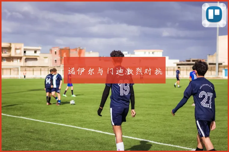 诺伊尔与门迪激烈对抗
