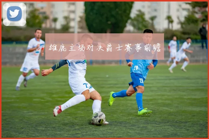 雄鹿主场对决爵士赛事前瞻