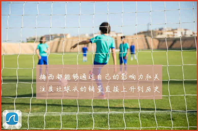 梅西都能够通过自己的影响力和关注度让球衣的销量直接上升到历史第一位
