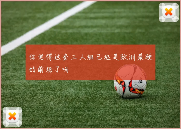 你觉得这套三人组已经是欧洲最硬的前场了吗