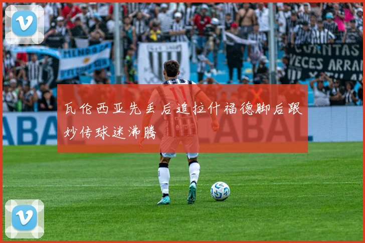 瓦伦西亚先丢后追拉什福德脚后跟妙传球迷沸腾