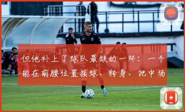 但他补上了球队最缺的一环：一个能在前腰位置接球、转身、把中场和前场连接起来的人
