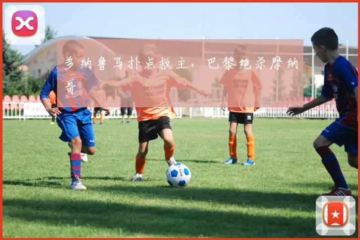 多纳鲁马扑点救主,巴黎绝杀摩纳哥