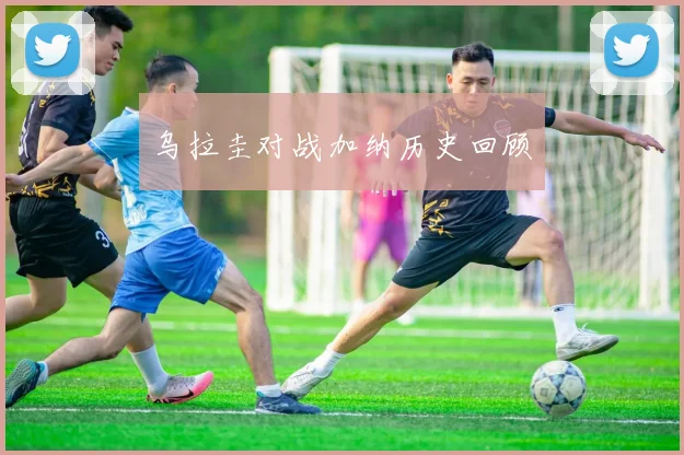 乌拉圭对战加纳历史回顾