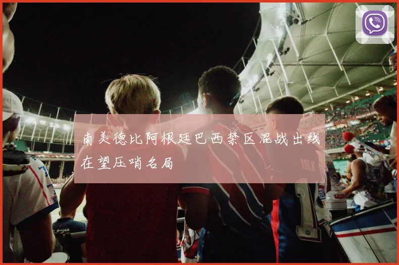 南美德比阿根廷巴西禁区混战出线在望压哨名局