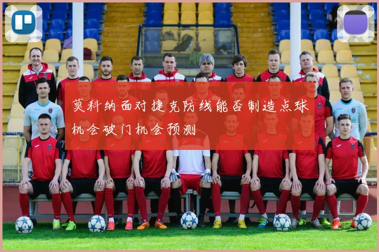 莫科纳面对捷克防线能否制造点球机会破门机会预测