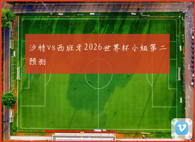 沙特vs西班牙2026世界杯小组第二预测