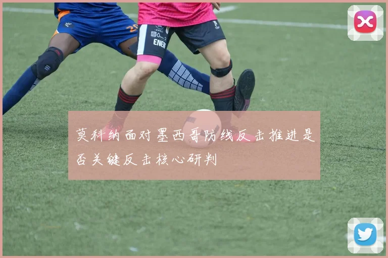 莫科纳面对墨西哥防线反击推进是否关键反击核心研判