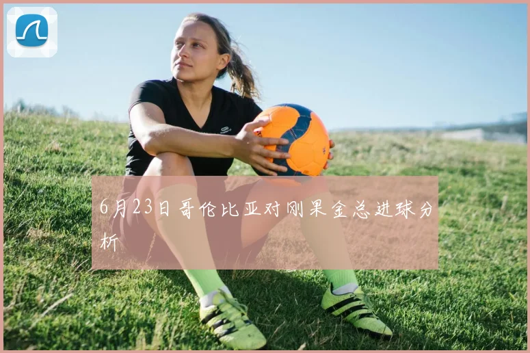 6月23日哥伦比亚对刚果金总进球分析