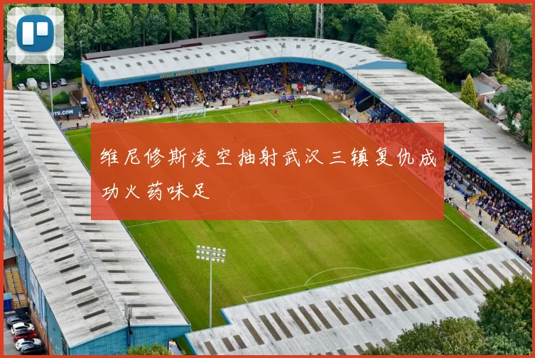 维尼修斯凌空抽射武汉三镇复仇成功火药味足