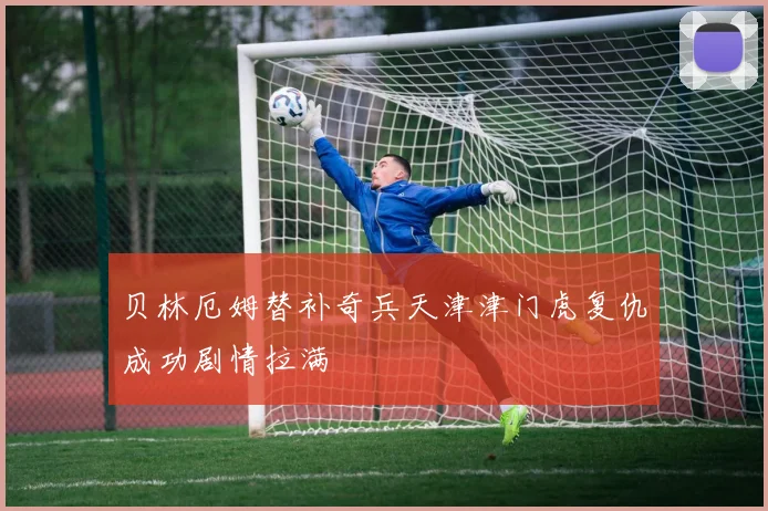 贝林厄姆替补奇兵天津津门虎复仇成功剧情拉满