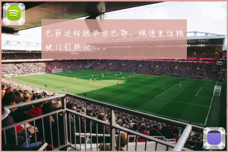 巴萨逆转胜毕尔巴鄂，佩德里惊艳破门引热议